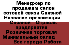Менеджер по продажам салон сотовой связи Связной › Название организации ­ Связной › Отрасль предприятия ­ Розничная торговля › Минимальный оклад ­ 38 000 - Все города Работа » Вакансии   . Мордовия респ.